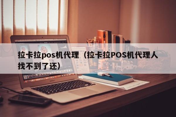 拉卡拉pos机代理（拉卡拉POS机代理人找不到了还）