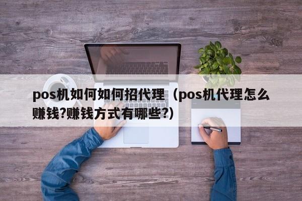 pos机如何如何招代理（pos机代理怎么赚钱?赚钱方式有哪些?）