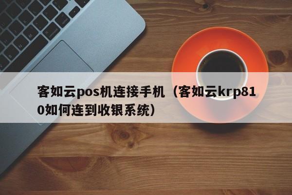 客如云pos机连接手机（客如云krp810如何连到收银系统）