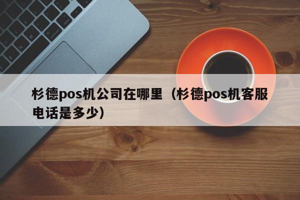 杉德pos机公司在哪里（杉德pos机客服电话是多少）