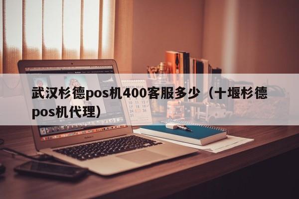 武汉杉德pos机400客服多少（十堰杉德pos机代理）