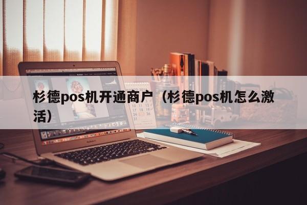 杉德pos机开通商户（杉德pos机怎么激活）