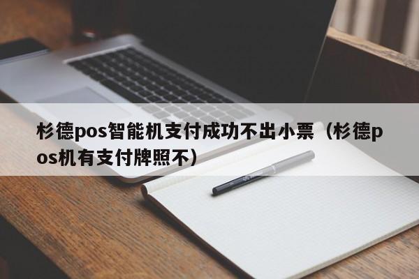 杉德pos智能机支付成功不出小票（杉德pos机有支付牌照不）