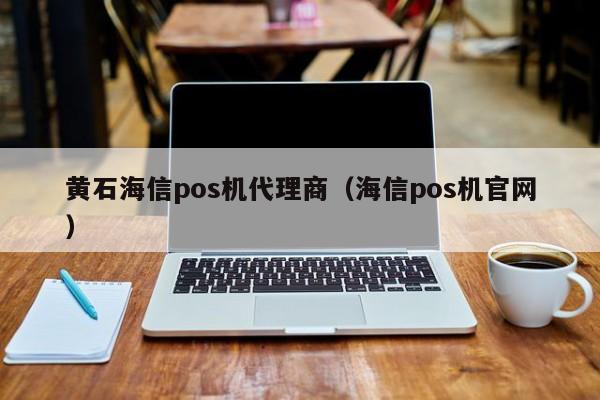 黄石海信pos机代理商（海信pos机官网）