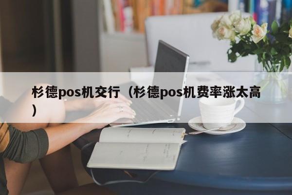 杉德pos机交行（杉德pos机费率涨太高）