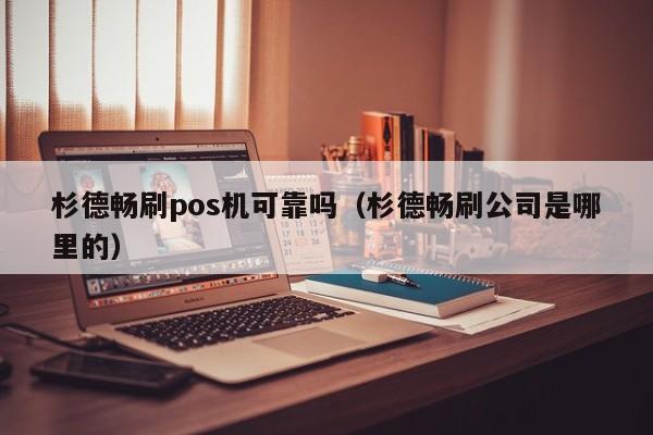 杉德畅刷pos机可靠吗（杉德畅刷公司是哪里的）