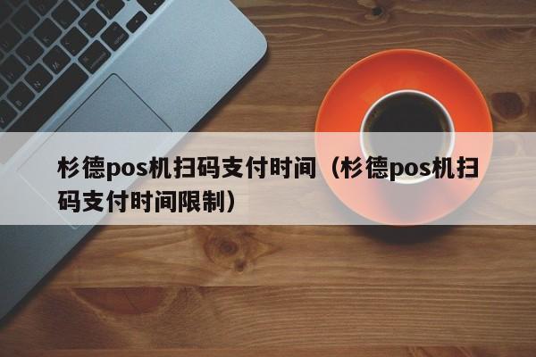 杉德pos机扫码支付时间（杉德pos机扫码支付时间限制）