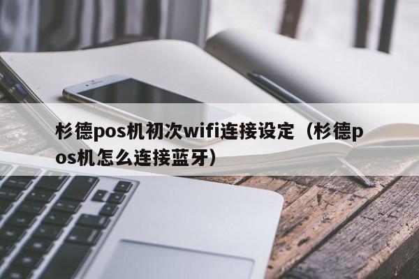 杉德pos机初次wifi连接设定（杉德pos机怎么连接蓝牙）