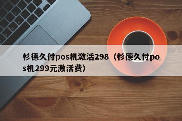 杉德久付pos机激活298（杉德久付pos机299元激活费）