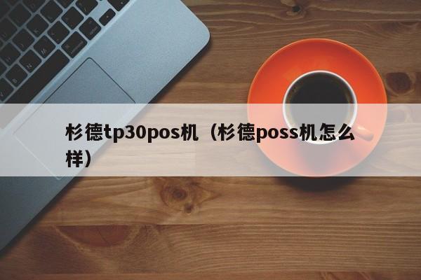 杉德tp30pos机（杉德poss机怎么样）