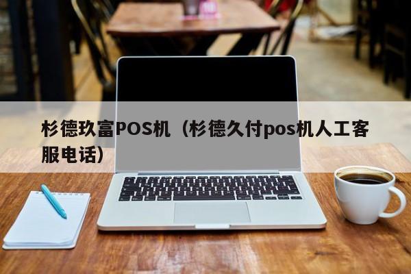 杉德玖富POS机（杉德久付pos机人工客服电话）