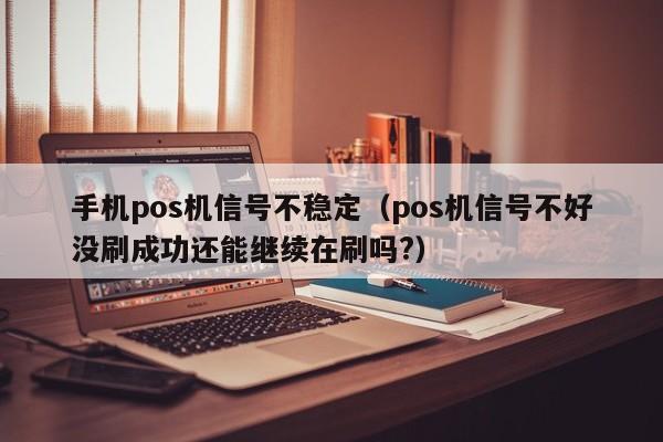 手机pos机信号不稳定（pos机信号不好没刷成功还能继续在刷吗?）