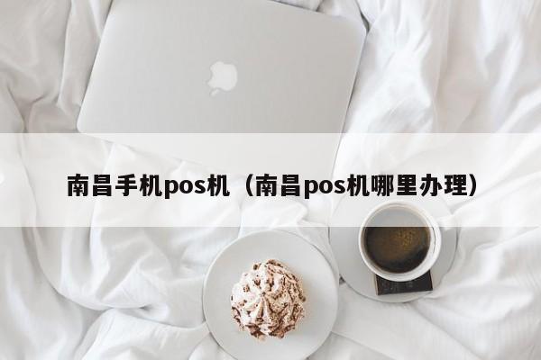 南昌手机pos机（南昌pos机哪里办理）