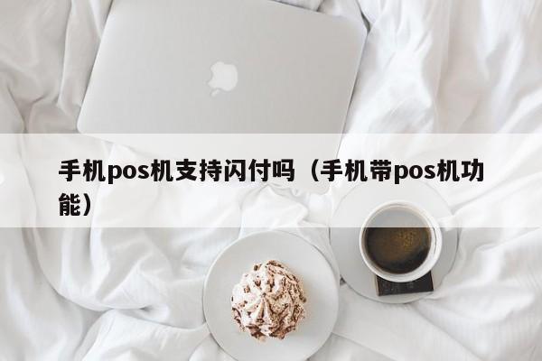 手机pos机支持闪付吗（手机带pos机功能）