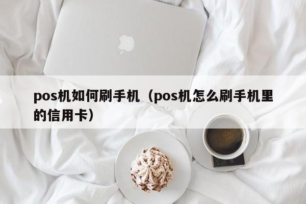 pos机如何刷手机（pos机怎么刷手机里的信用卡）