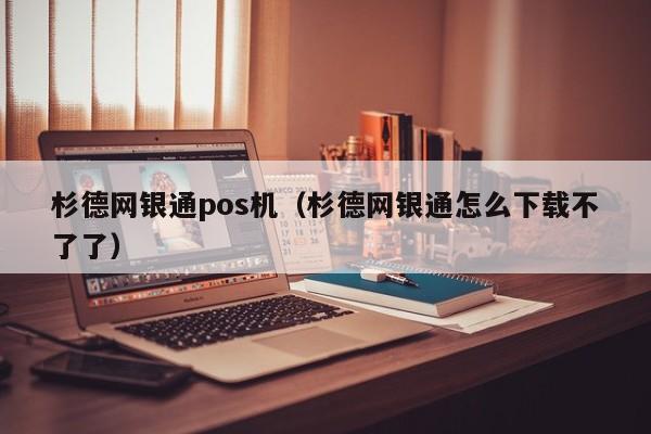 杉德网银通pos机（杉德网银通怎么下载不了了）