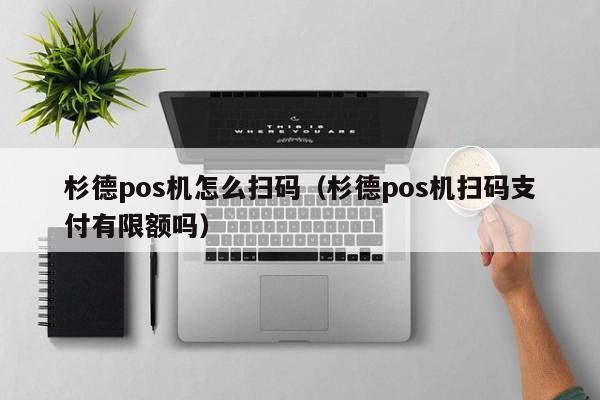 杉德pos机怎么扫码（杉德pos机扫码支付有限额吗）