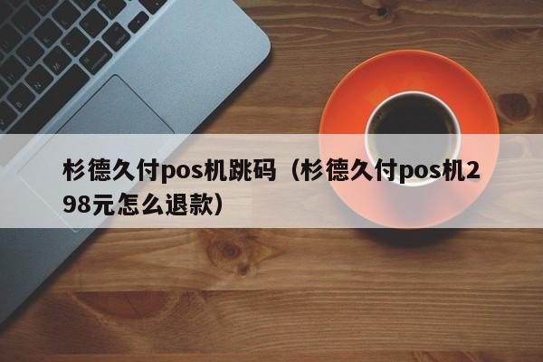 杉德久付pos机跳码（杉德久付pos机298元怎么退款）