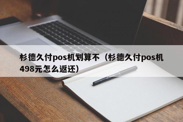 杉德久付pos机划算不（杉德久付pos机498元怎么返还）