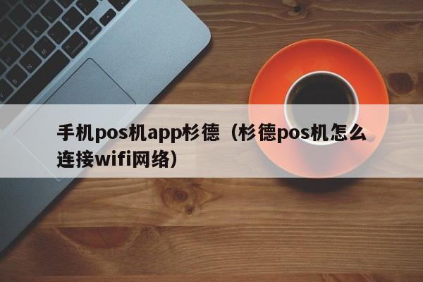 手机pos机app杉德（杉德pos机怎么连接wifi网络）