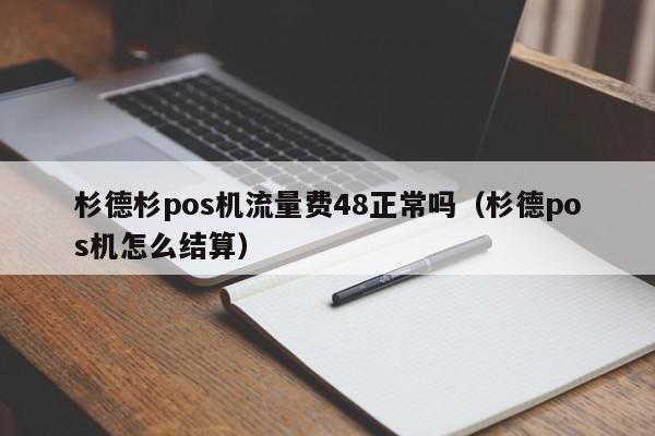 杉德杉pos机流量费48正常吗（杉德pos机怎么结算）